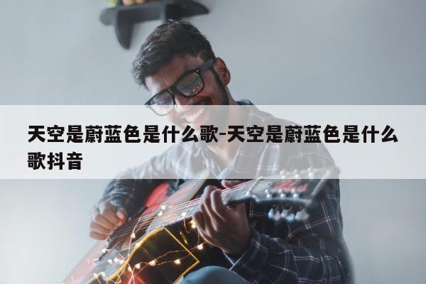 天空是蔚蓝色是哪首歌_天空蔚蓝色首歌是什么歌曲_天空蔚蓝色首歌是什么歌